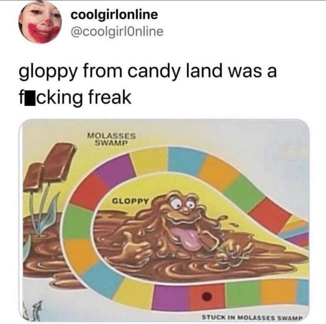 coolgirlonline @coolgirlOnline gloppy from candy land was a fucking freak MOLASSES SWAMP GLOPPY STUCK IN MOLASSES SWAMP