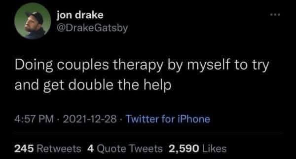 jon drake @DrakeGatsby Doing couples therapy by myself to try and get double the help 4:57 PM - 2021-12-28 • Twitter for iPhone 245 Retweets 4 Quote Tweets 2,590 Likes ...