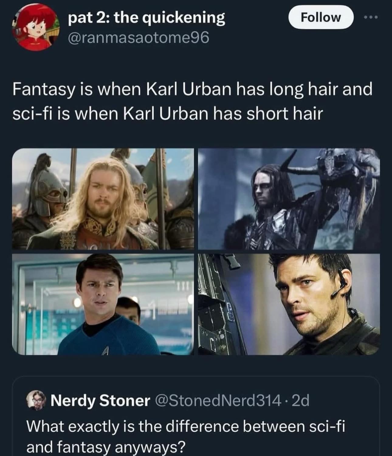 pat 2: the quickening Follow @ranmasaotome96 Fantasy is when Karl Urban has long hair and sci-fi is when Karl Urban has short hair Nerdy Stoner @StonedNerd314 • 2d What exactly is the difference between sci-fi and fantasy anyways?