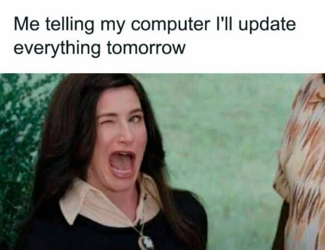 Me telling my computer I'll update everything tomorrow