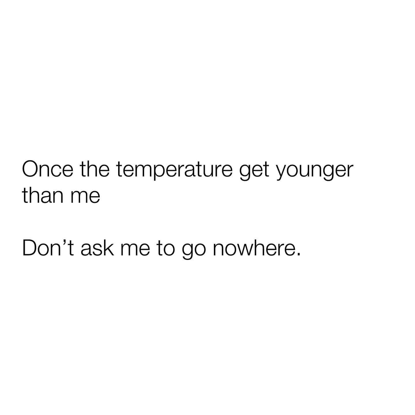 Once the temperature get younger than me Don't ask me to go nowhere.