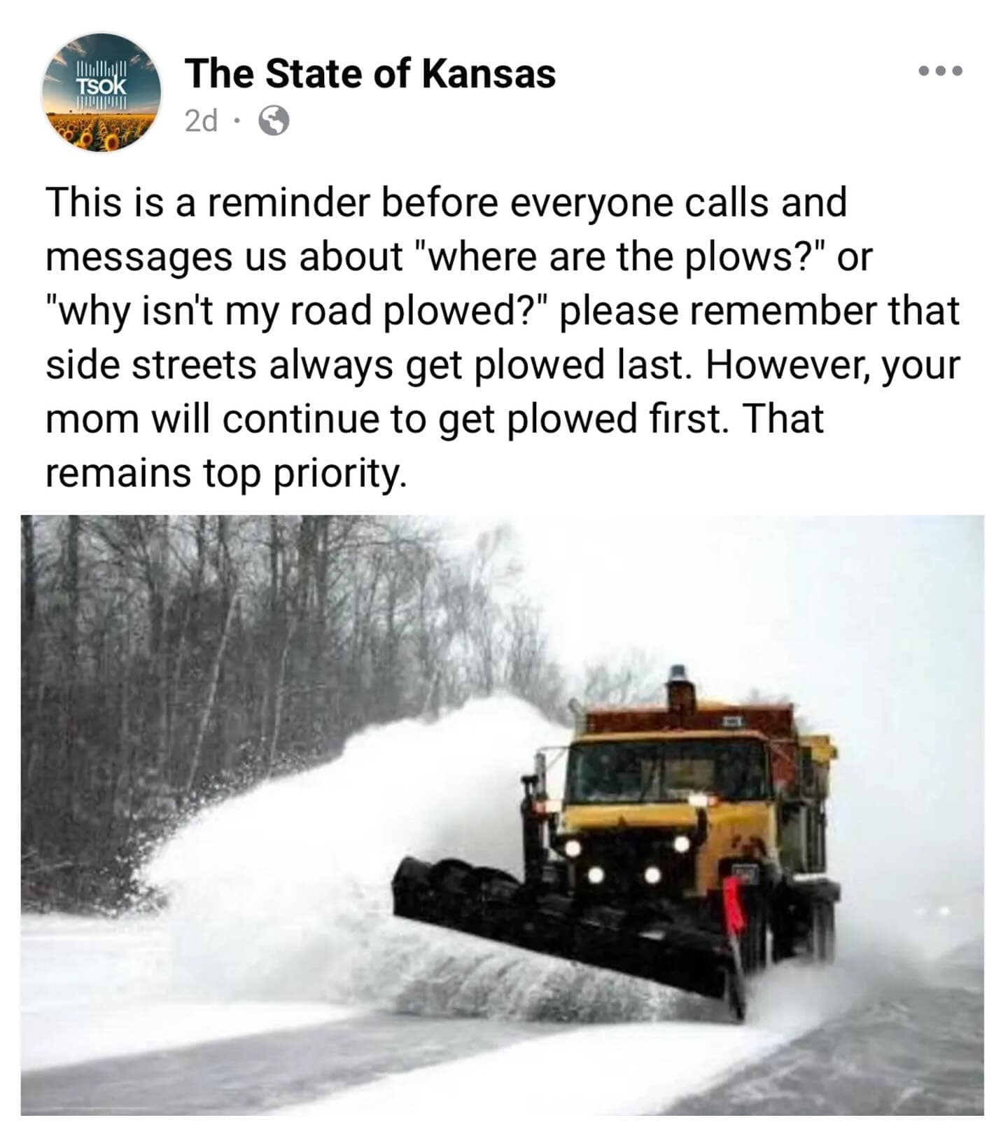This is a reminder before everyone calls and messages us about "where are the plows?" or "why isn't my road plowed?" please remember that side streets always get plowed last. However, your mom will continue to get plowed first. That remains top priority.