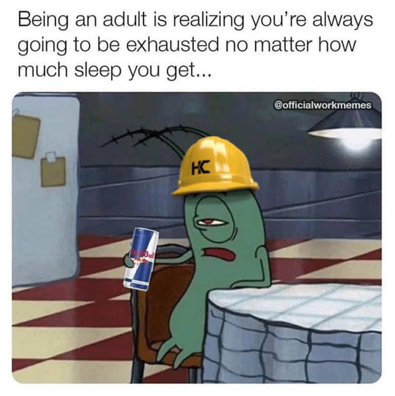Being an adult is realizing you're always going to be exhausted no matter how much sleep you