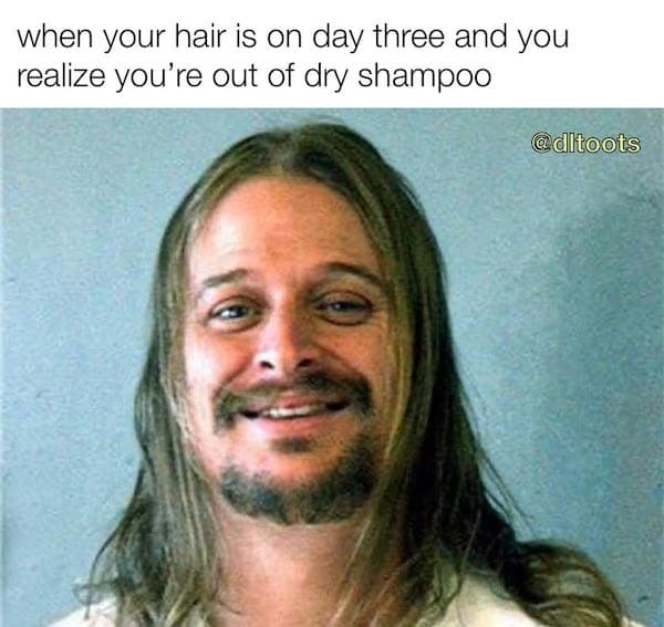 when your hair is on day three and you realize you're out of dry shampoo