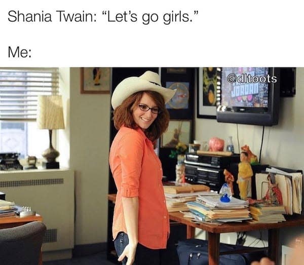 Shania Twain: "Let's go girls." Me:
