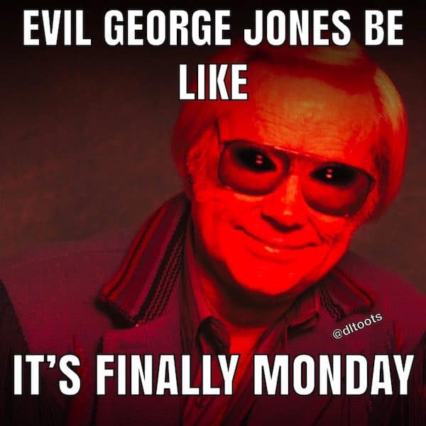 EVIL GEORGE JONES BE LIKE @ditoots IT'S FINALLY MONDAY