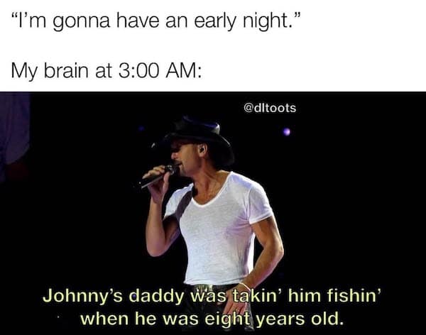 "I'm gonna have an early night." My brain at 3:00 AM: @dItoots Johnny's daddy was takin' him fishin' when he was eight years old.