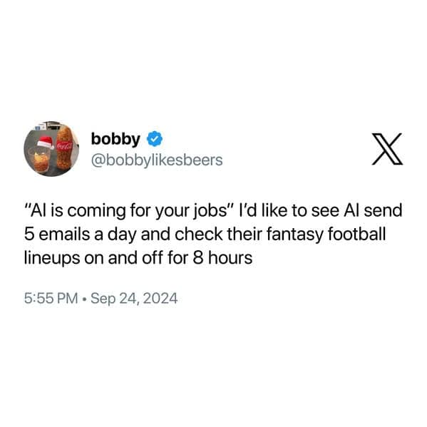 "Al is coming for your jobs" I'd like to see Al send 5 emails a day and check their fantasy football lineups on and off for 8 hours
