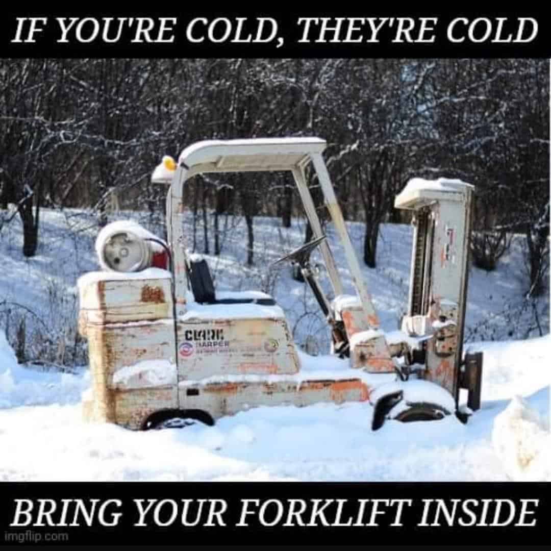 IF YOU'RE COLD, THEY'RE COLD BRING YOUR FORKLIFT INSIDE