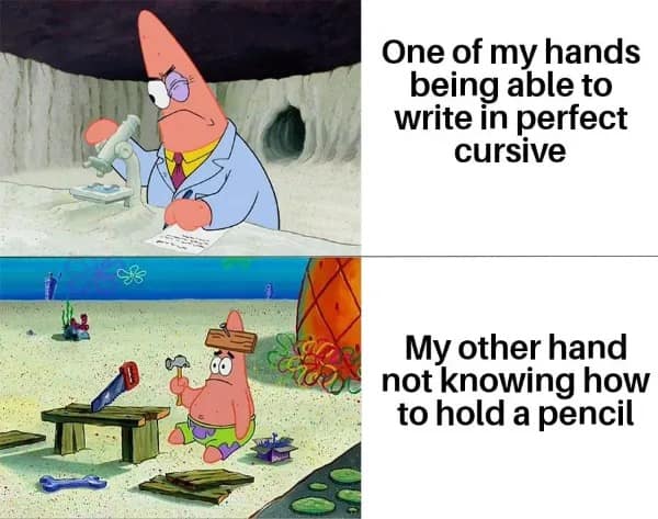 One of my hands being able to write in perfect cursive My other hand not knowing how to hold a pencil