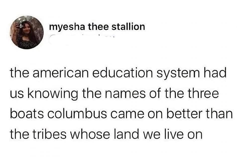 the american education system had us knowing the names of the three boats columbus came on better than the tribes whose land we live on