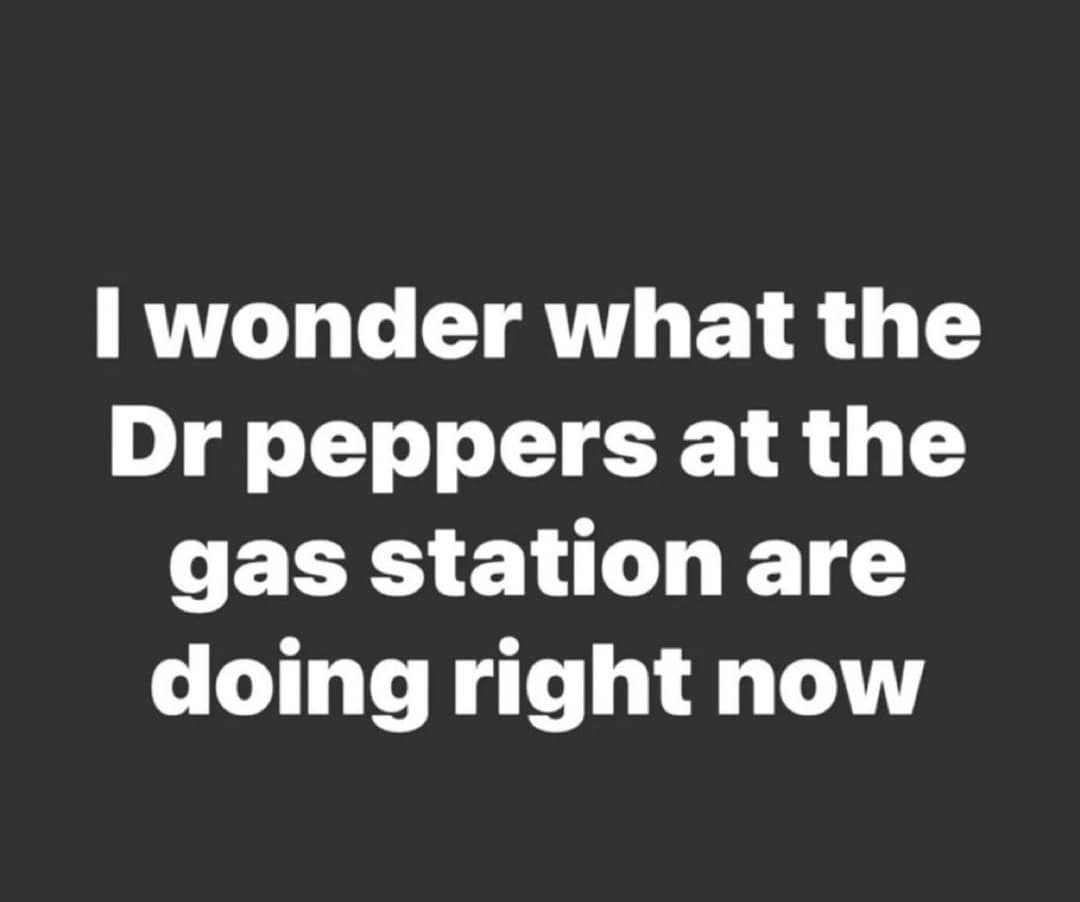 I wonder what the Dr peppers at the gas station are doing right now