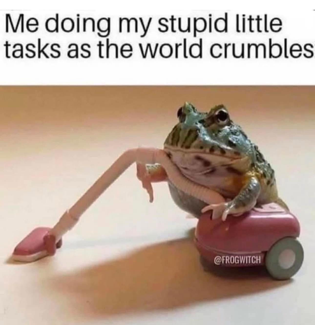 Me doing my stupid little tasks as the world crumbles