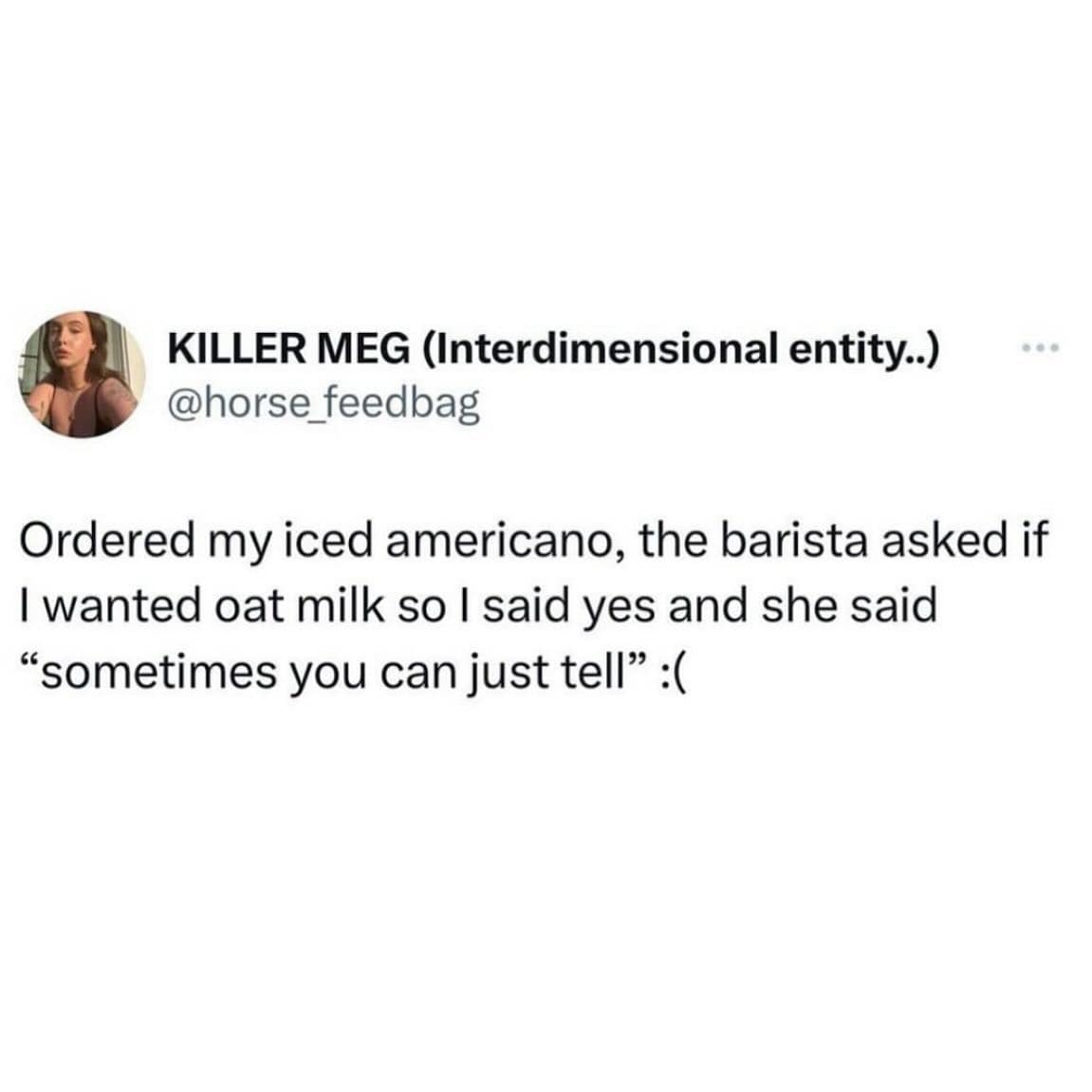 Ordered my iced americano, the barista asked if I wanted oat milk so I said yes and she said "sometimes you can just