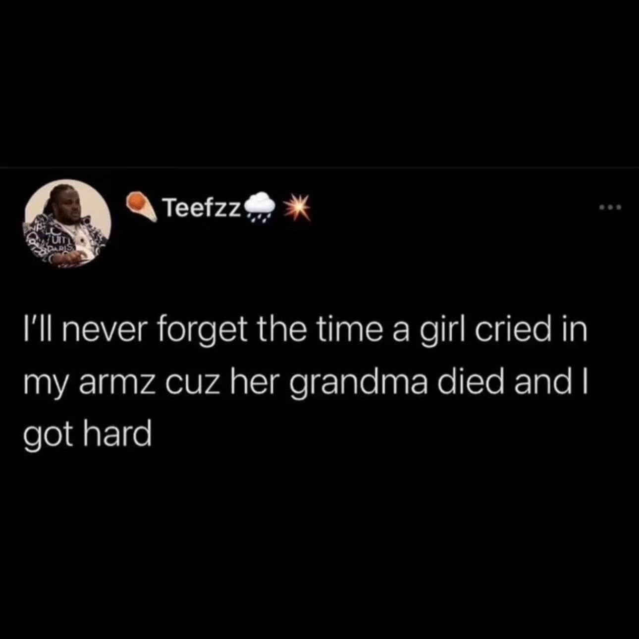 I'll never forget the time a girl cried in my armz cuz her grandma died and I got hard
