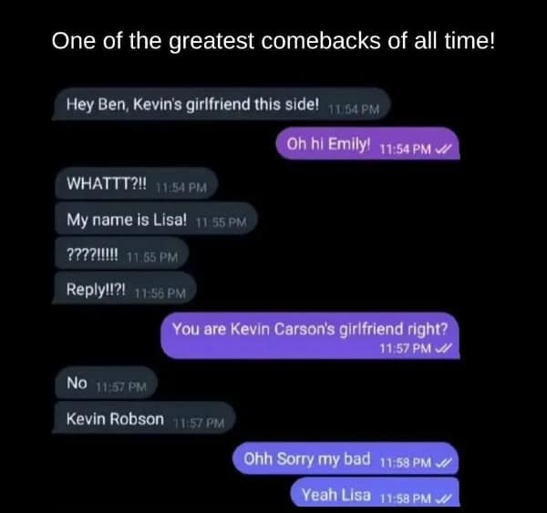 One of the greatest comebacks of all time! Hey Ben, Kevin's girlfriend this side! 11:64 PM Oh hi Emily!