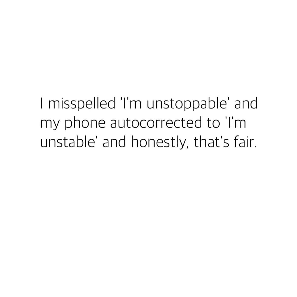 I misspelled I'm unstoppable' and my phone autocorrected to 'I'm unstable and honestly, that's fair.