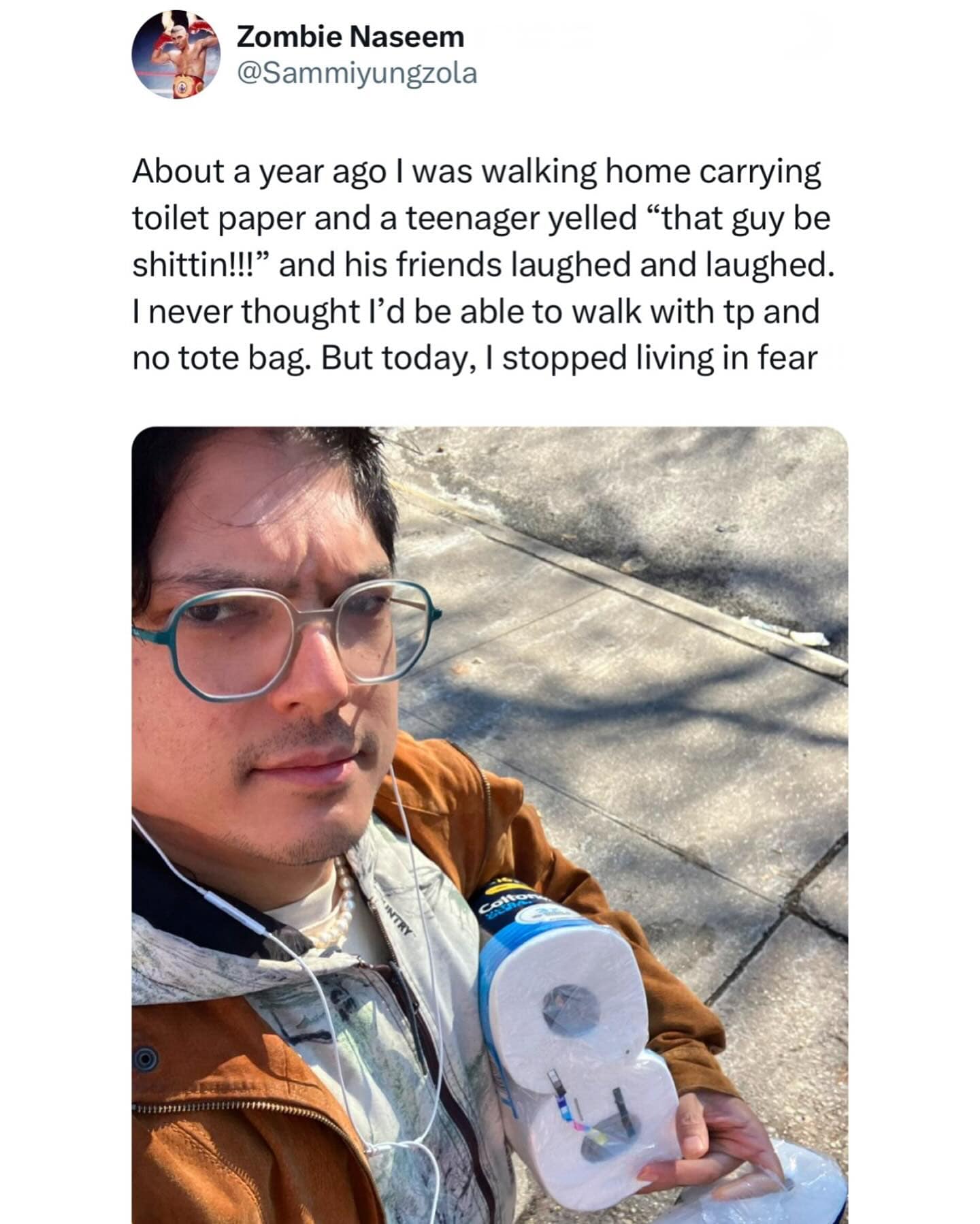 About a year ago I was walking home carrying toilet paper and a teenager yelled "that guy be shittin!!!" and his friends laughed and laughed. I never thought l'd be able to walk with tp and no tote bag. But today, I stopped living in