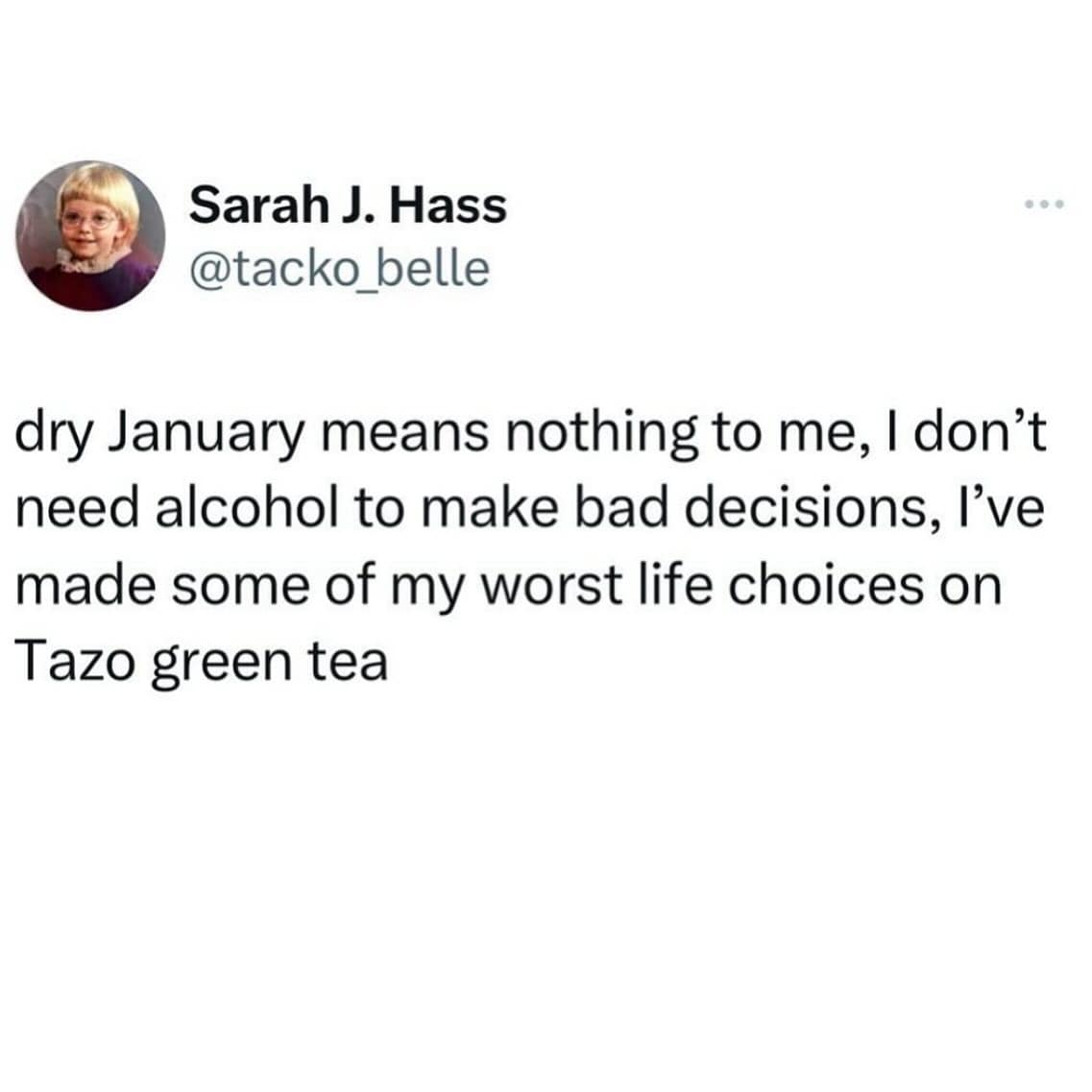 dry January means nothing to me, I don't need alcohol to make bad decisions, l've made some of my worst life choices on Tazo green tea
