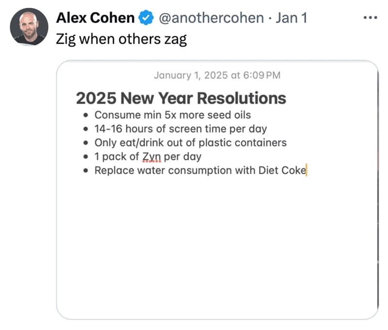 2025 New Year Resolutions • Consume min 5x more seed oils • 14-16 hours of screen time per day • Only eat/drink out of plastic containers • 1 pack of Zyn per day • Replace water consumption with Diet Coke