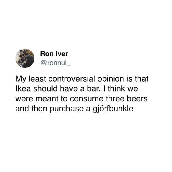 My least controversial opinion is that Ikea should have a bar. I think we were meant to consume three beers and then purchase a gjörfbunkle