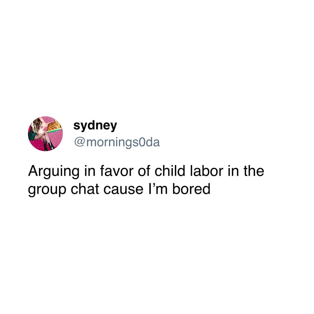 Arguing in favor of child labor in the group chat cause I'm bored