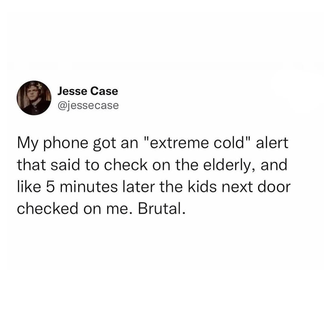 My phone got an "extreme cold" alert that said to check on the elderly, and like 5 minutes later the kids next door checked on me. Brutal.