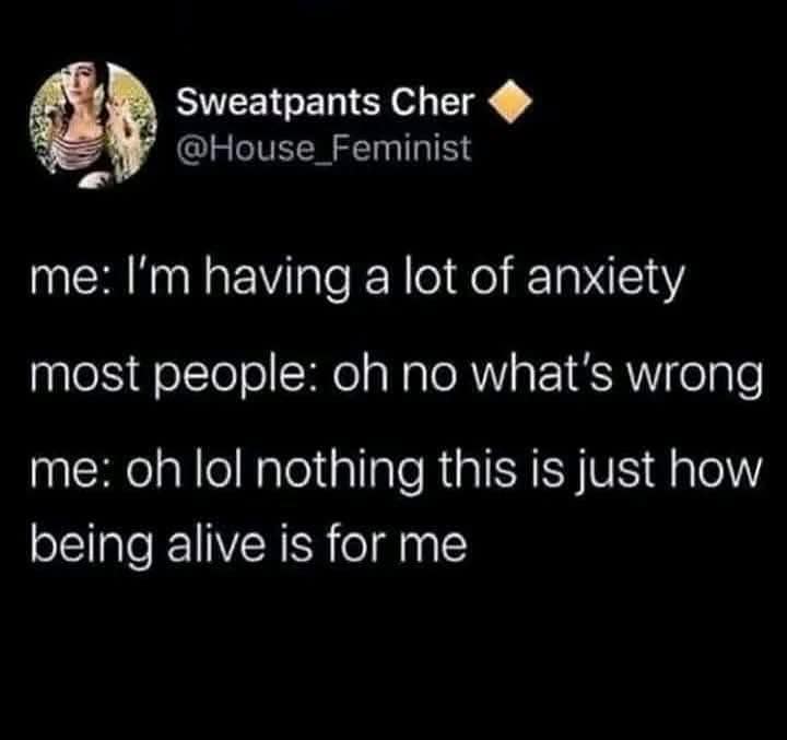 me: I'm having a lot of anxiety most people: oh no what's wrong me: oh lol nothing this is just how being alive is for me