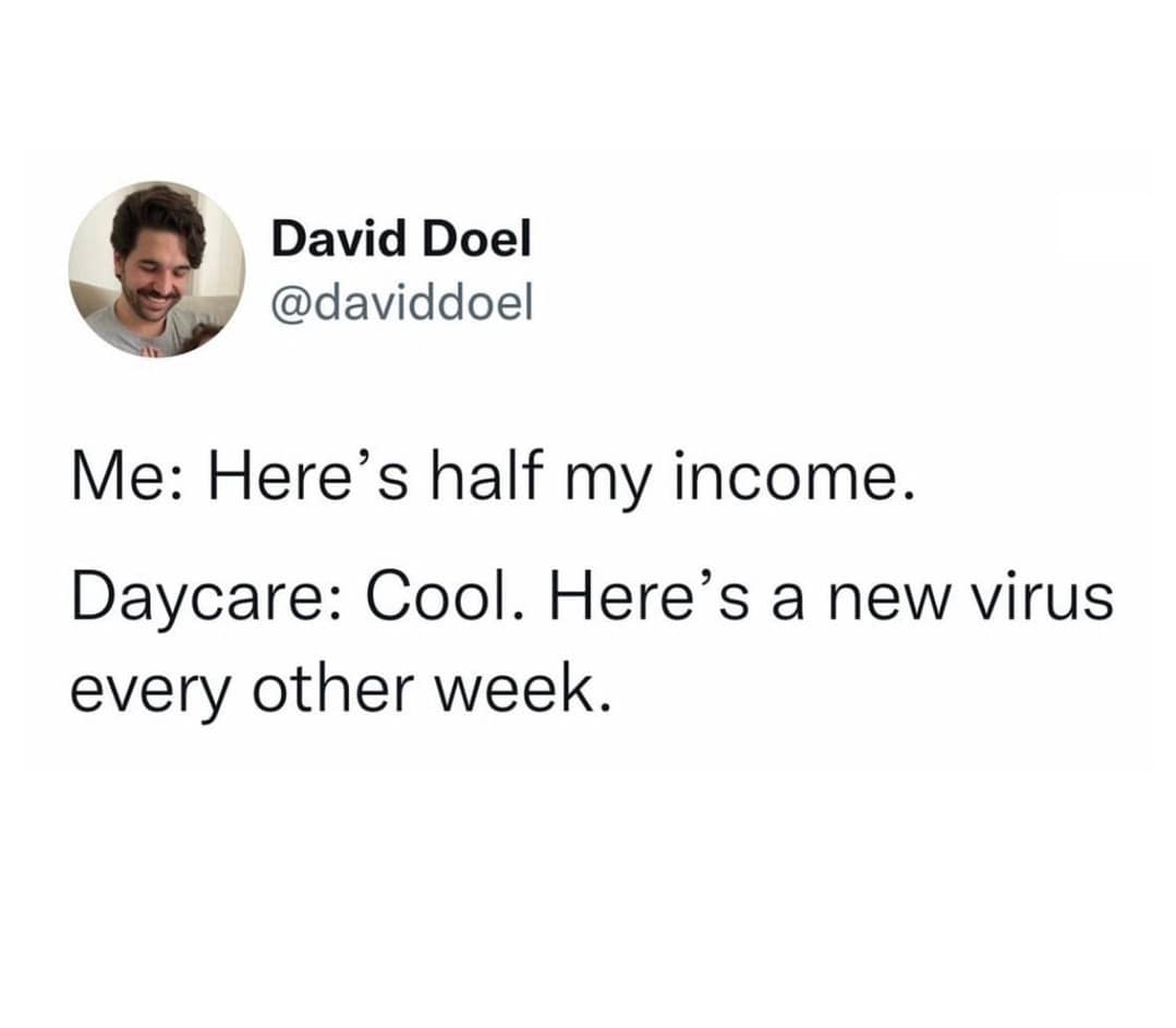 Me: Here's half my income. Daycare: Cool. Here's a new virus every other week.
