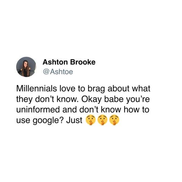 Millennials love to brag about what they don't know. Okay babe you're uninformed and don't know how to use google? Just