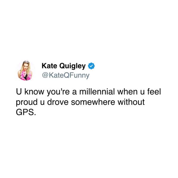 U know you're a millennial when u feel proud u drove somewhere without GPS.