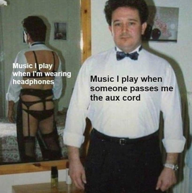 Music I play when I'm wearing headphones Music I play when someone passes me the aux cord