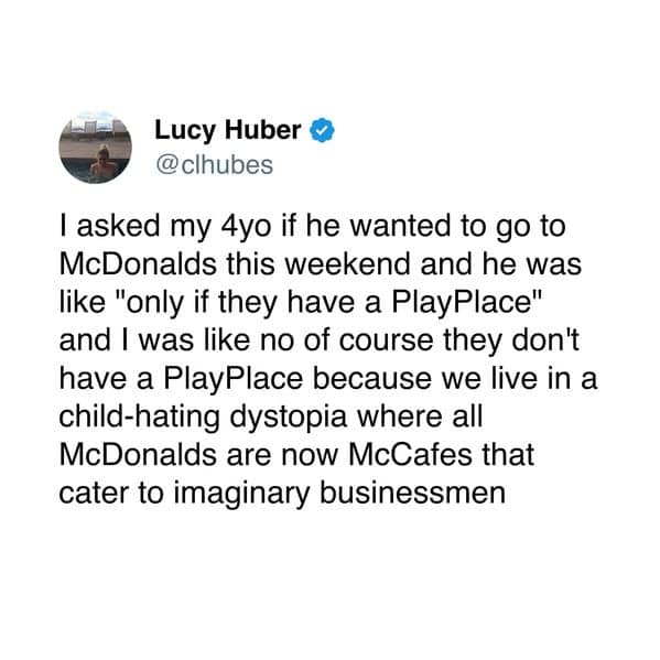 l asked my 4yo if he wanted to go to McDonalds this weekend and he was like "only if they have a PlayPlace" and I was like no of course they don't have a PlayPlace because we live in a child-hating dystopia where all McDonalds are now McCafes that cater to imaginary businessmen