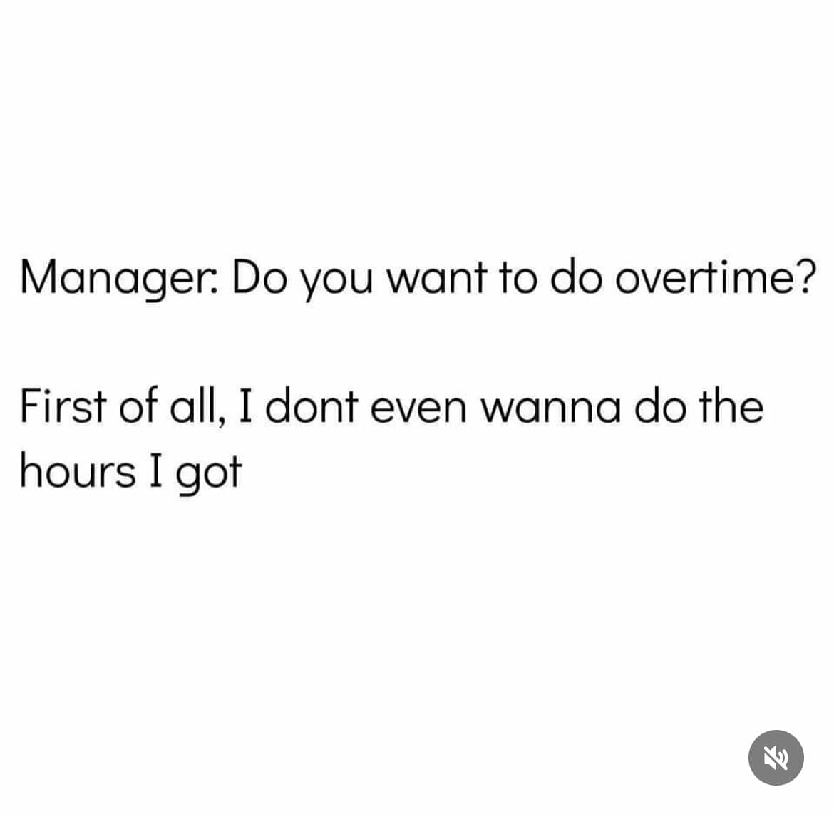 Manager: Do you want to do overtime? First of all, I dont even wanna do the hours I got