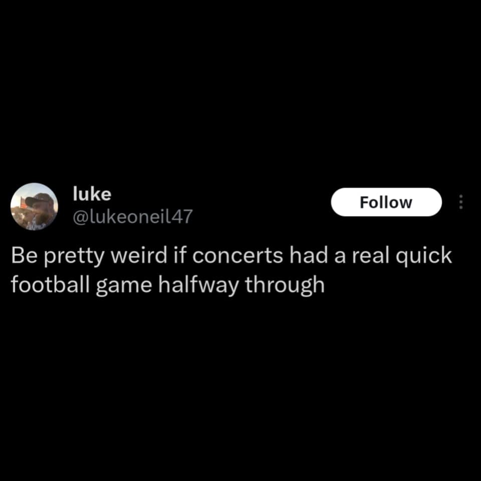 Be pretty weird if concerts had a real quick football game halfway through