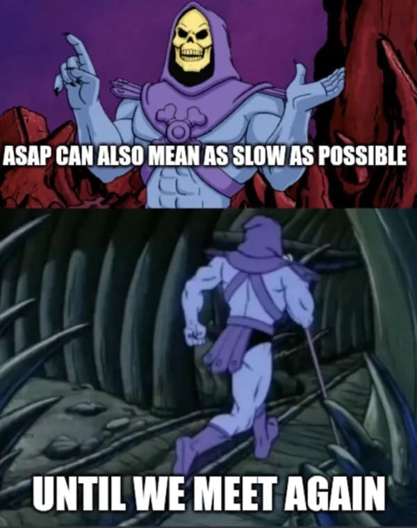 ASAP CAN ALSO MEAN AS SLOW AS POSSIBLE UNTIL WE MEET AGAIN