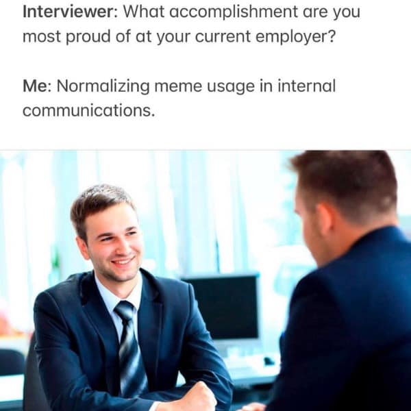 Interviewer: What accomplishment are you most proud of at your current employer? Me: Normalizing meme usage in internal communications.