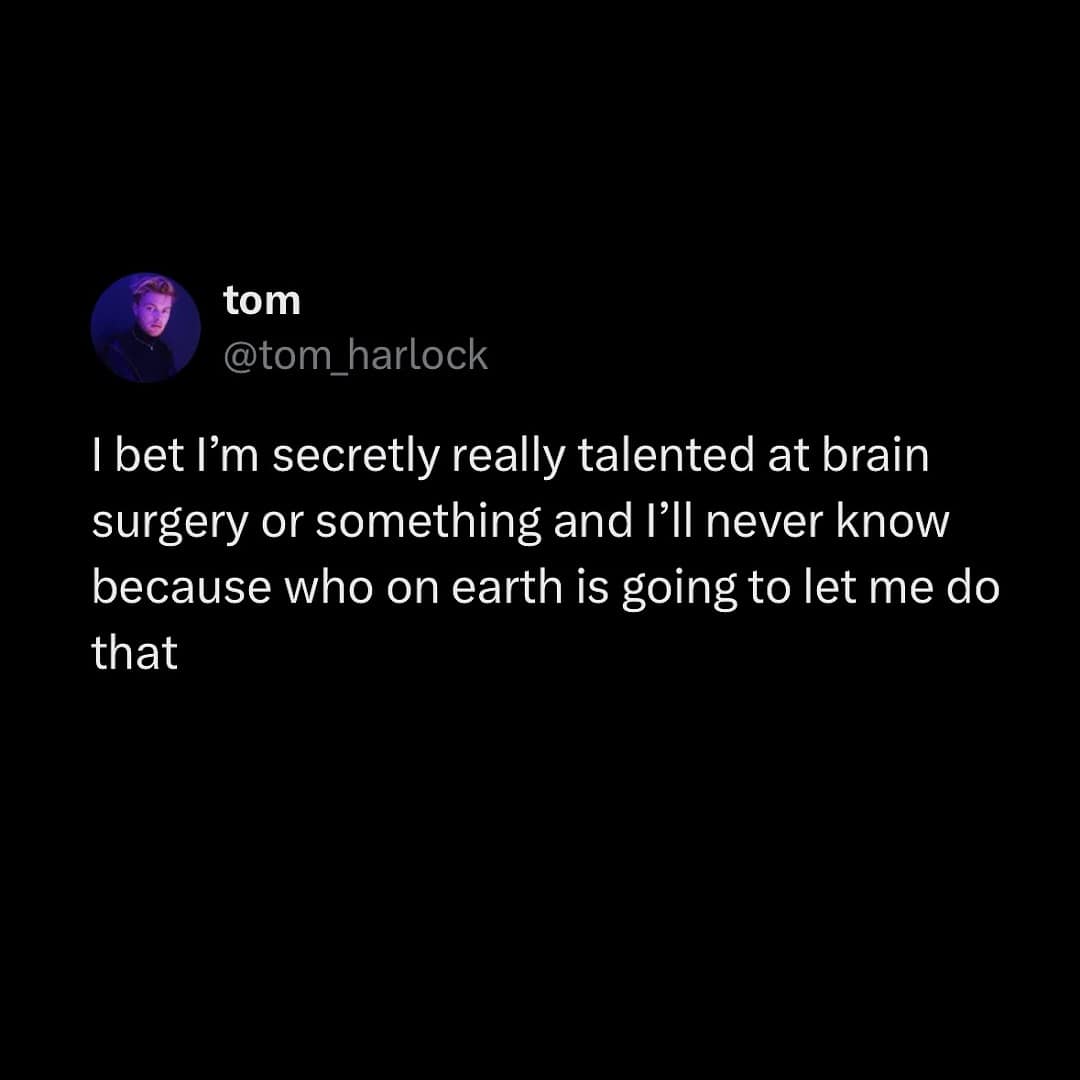 I bet I'm secretly really talented at brain surgery or something and I'll never know because who on earth is going to let me do that