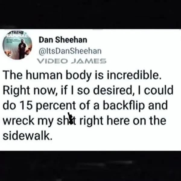 The human body is incredible. Right now, if I so desired, I could do 15 percent of a backflip and