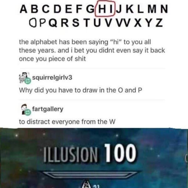 the alphabet has been saying "hi" to you all these years. and i bet you didnt even say it back once you piece of shit squirrelgirlv3 Why did you have to draw in the 0 and P fartgallery to distract everyone from the W