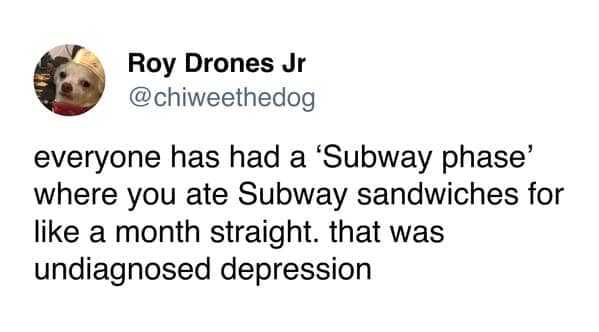 everyone has had a 'Subway phase' where you ate Subway sandwiches for like a month straight. that was undiagnosed depression