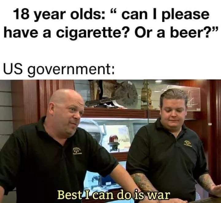 18 year olds: " can I please have a cigarette? Or a beer?" US government: Best I can do is war