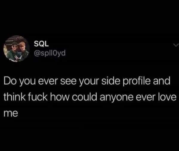 Do you ever see your side profile and think how could anyone ever love me