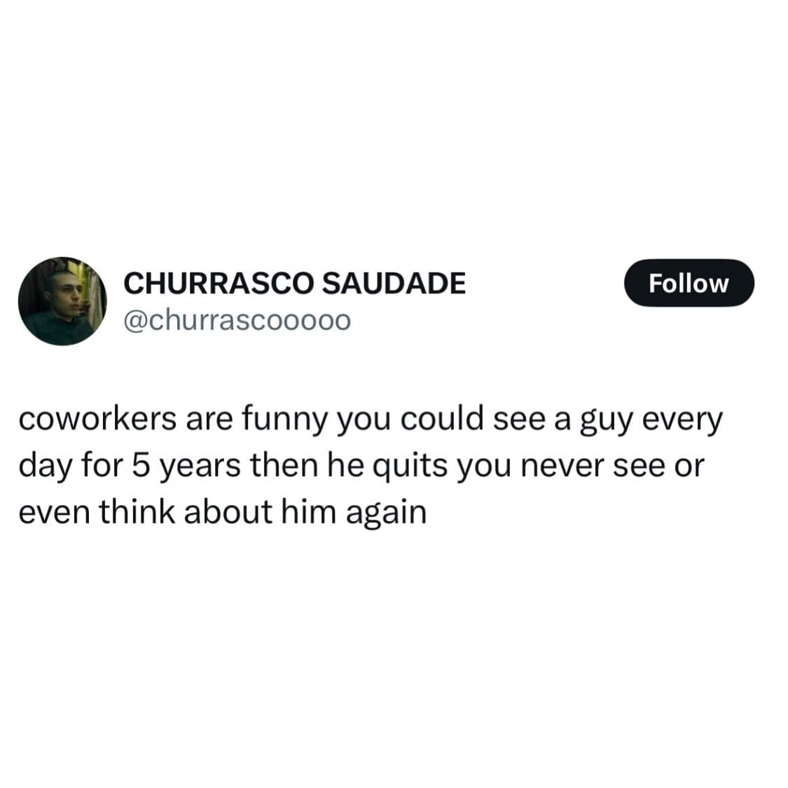 coworkers are funny you could see a guy every day for 5 years then he quits you never see or even think about him again
