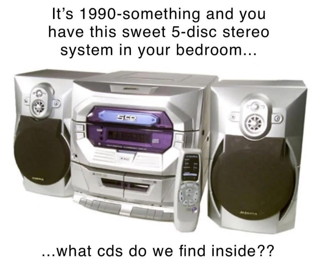 It's 1990-something and you have this sweet 5-disc stereo system in your bedroom... 5dg ...what cds do we find inside??