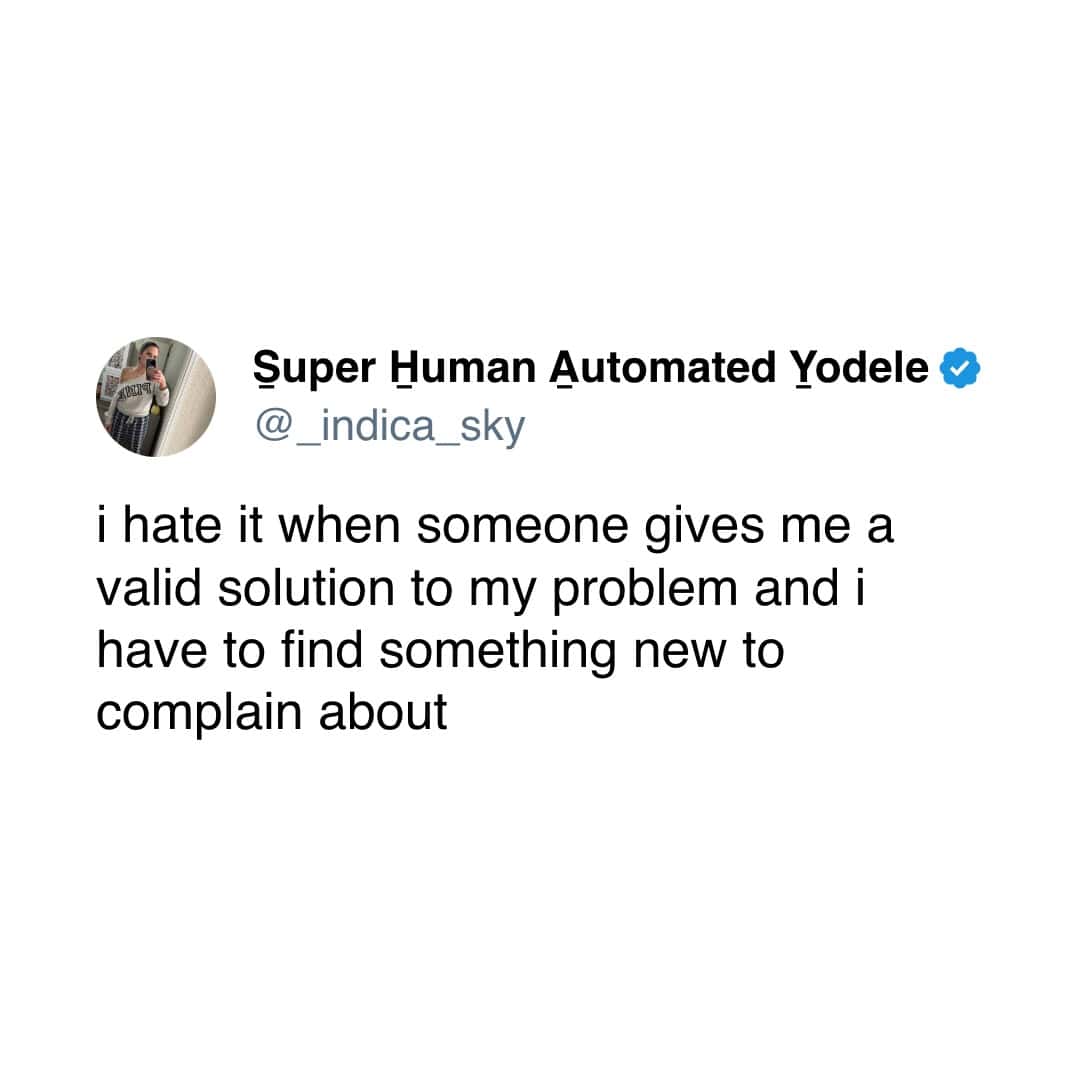 i hate it when someone gives me a valid solution to my problem and i have to find something new to complain about