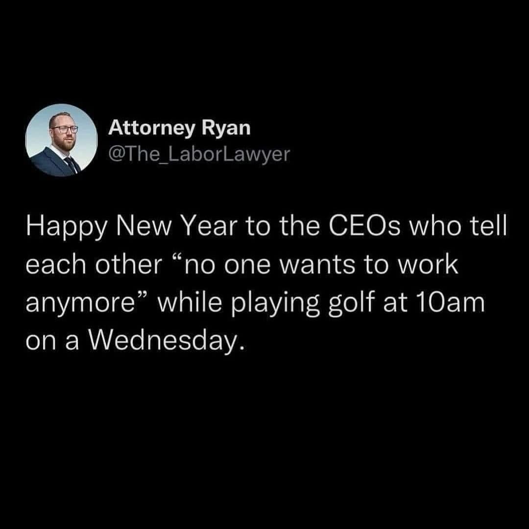 Happy New Year to the CEOs who tell each other "no one wants to work anymore" while playing golf at 10am on a Wednesday.