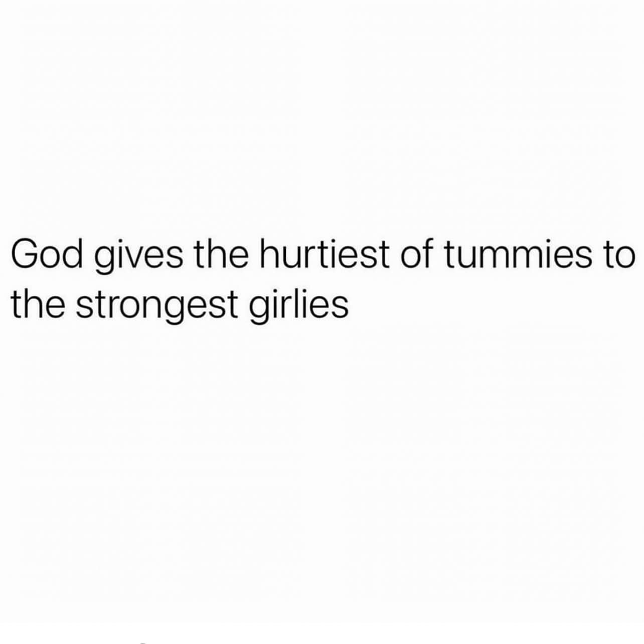 God gives the hurtiest of tummies to the strongest girlies