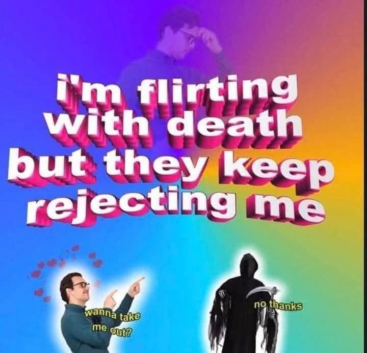 i'm flirting with death but they keep rejecting me no