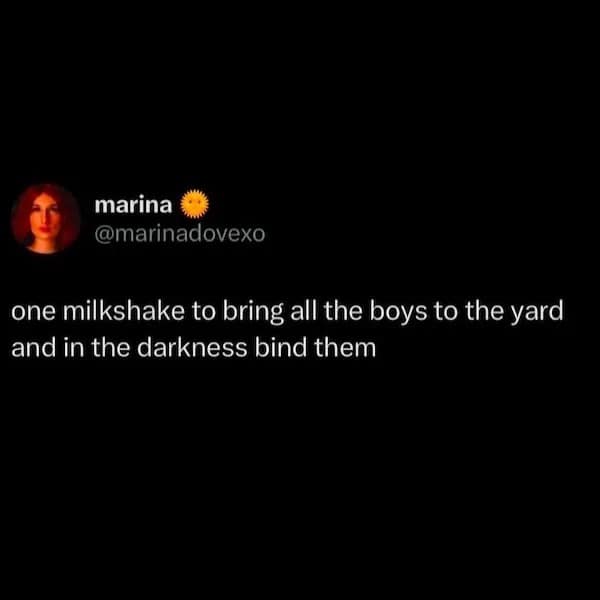 one milkshake to bring all the boys to the yard and in the darkness bind them